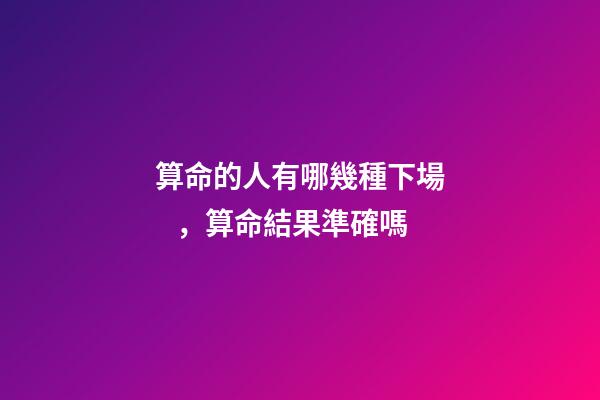 算命的人有哪幾種下場，算命結果準確嗎